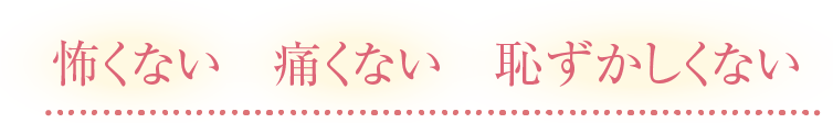 怖くない　痛くない　恥ずかしくない